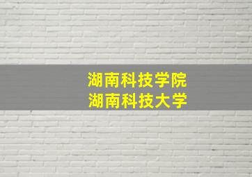 湖南科技学院 湖南科技大学